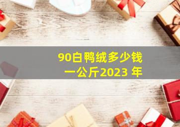 90白鸭绒多少钱一公斤2023 年